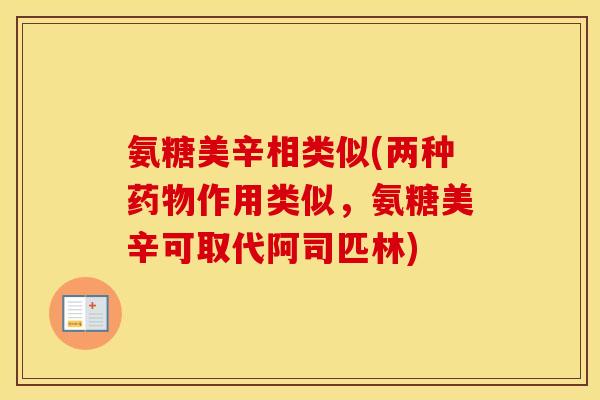 氨糖美辛相类似(两种作用类似,氨糖美辛可取代阿司匹林) 氨糖美辛相类似(两种作用类似,氨糖美辛可取代阿司匹林)