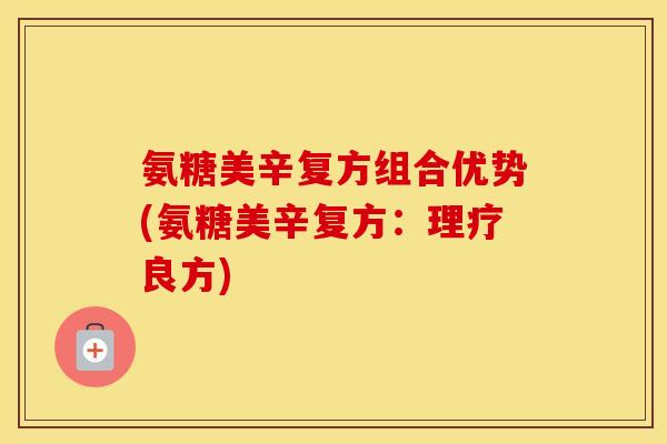 氨糖美辛复方组合优势(氨糖美辛复方:理疗良方) 氨糖美辛复方组合优势(氨糖美辛复方:理疗良方)