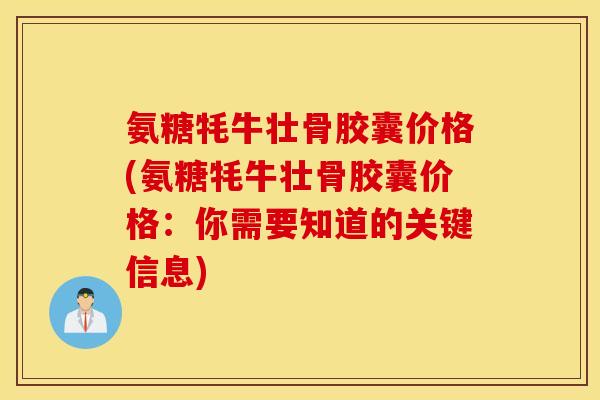 氨糖牦牛壮骨胶囊价格(氨糖牦牛壮骨胶囊价格：你需要知道的关键信息)