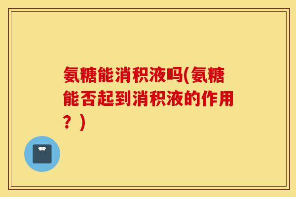氨糖能消积液吗(氨糖能否起到消积液的作用?) 氨糖能消积液吗(氨糖能否起到消积液的作用?)