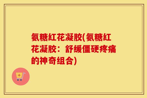 氨糖红花凝胶(氨糖红花凝胶:舒缓的神奇组合) 氨糖红花凝胶(氨糖红花凝胶:舒缓的神奇组合)
