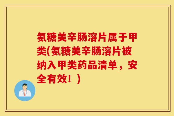 氨糖美辛肠溶片属于甲类(氨糖美辛肠溶片被纳入甲类药品清单,安全有效!) 氨糖美辛肠溶片属于甲类(氨糖美辛肠溶片被纳入甲类药品清单,安全有效!)