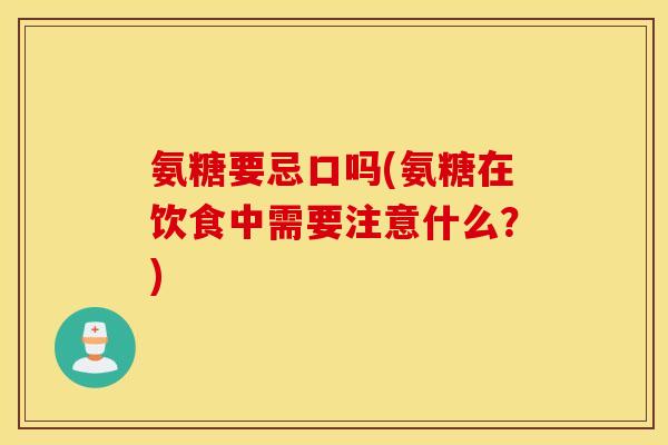 氨糖要忌口吗(氨糖在饮食中需要注意什么?) 氨糖要忌口吗(氨糖在饮食中需要注意什么?)