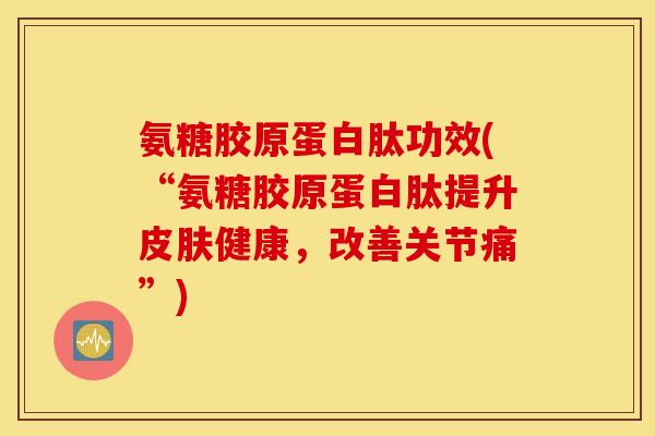 氨糖胶原蛋白肽功效(“氨糖胶原蛋白肽提升健康,改善关节痛”) 氨糖胶原蛋白肽功效(“氨糖胶原蛋白肽提升健康,改善关节痛”)