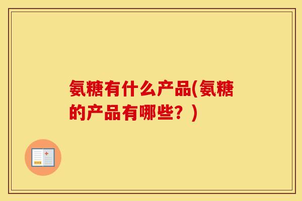 氨糖有什么产品(氨糖的产品有哪些?) 氨糖有什么产品(氨糖的产品有哪些?)