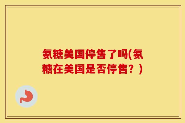 氨糖美国停售了吗(氨糖在美国是否停售?) 氨糖美国停售了吗(氨糖在美国是否停售?)