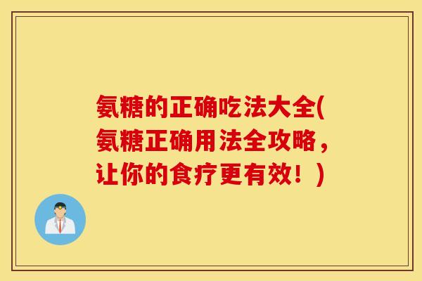 氨糖的正确吃法大全(氨糖正确用法全攻略,让你的食疗更有效!) 氨糖的正确吃法大全(氨糖正确用法全攻略,让你的食疗更有效!)