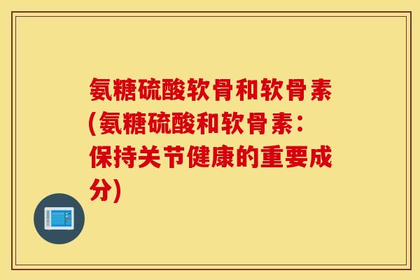 氨糖硫酸软骨和软骨素(氨糖硫酸和软骨素：保持关节健康的重要成分)