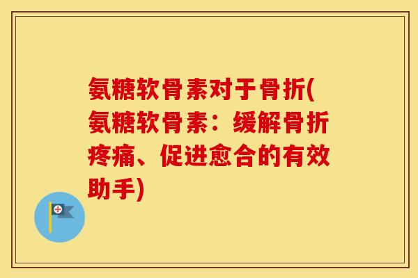 氨糖软骨素对于(氨糖软骨素:缓解、促进愈合的有效助手) 氨糖软骨素对于(氨糖软骨素:缓解、促进愈合的有效助手)