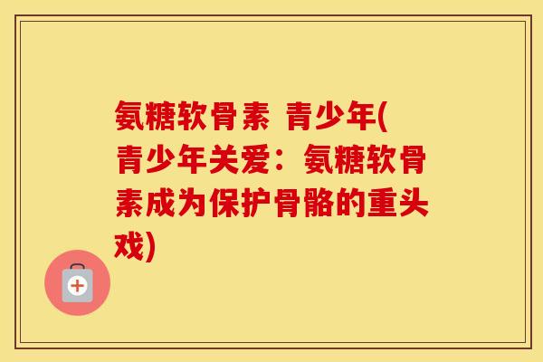 氨糖软骨素 青少年(青少年关爱：氨糖软骨素成为保护骨骼的重头戏)