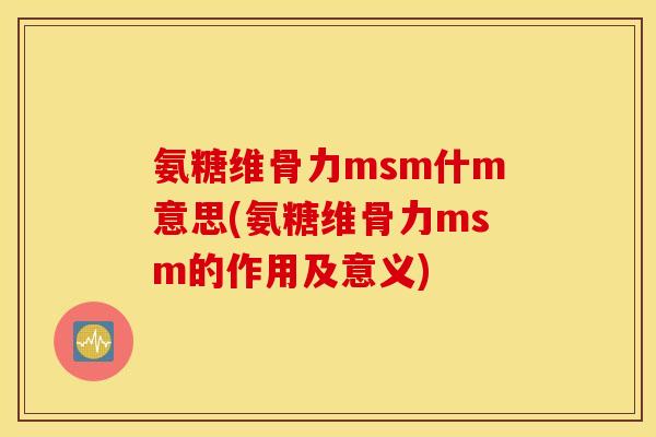 氨糖维骨力msm什m意思(氨糖维骨力msm的作用及意义) 氨糖维骨力msm什m意思(氨糖维骨力msm的作用及意义)
