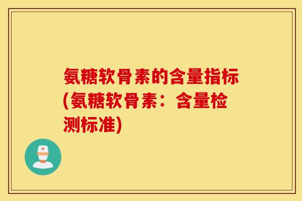 氨糖软骨素的含量指标(氨糖软骨素:含量检测标准) 氨糖软骨素的含量指标(氨糖软骨素:含量检测标准)