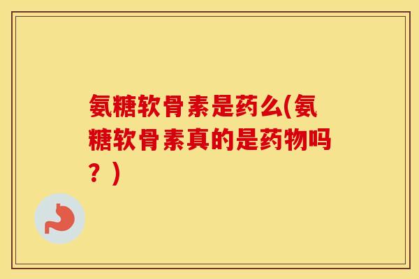 氨糖软骨素是药么(氨糖软骨素真的是吗?) 氨糖软骨素是药么(氨糖软骨素真的是吗?)
