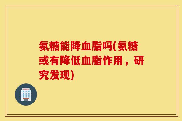 氨糖能降吗(氨糖或有降低作用,研究发现) 氨糖能降吗(氨糖或有降低作用,研究发现)
