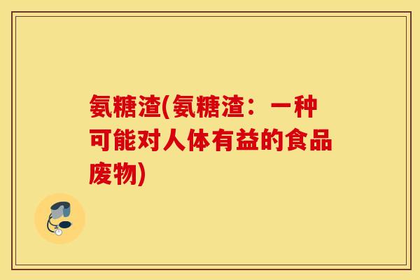 氨糖渣(氨糖渣:一种可能对人体有益的食品废物) 氨糖渣(氨糖渣:一种可能对人体有益的食品废物)