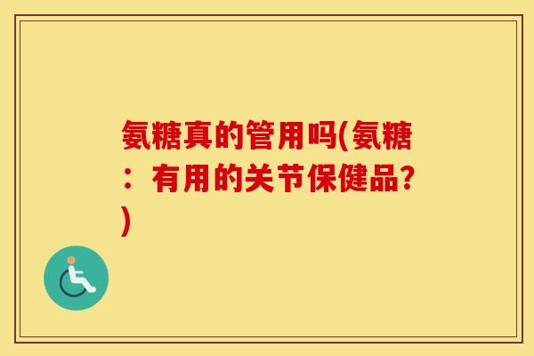 氨糖真的管用吗(氨糖：有用的关节保健品？)