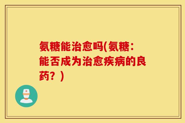 氨糖能愈吗(氨糖:能否成为愈的良药?) 氨糖能愈吗(氨糖:能否成为愈的良药?)