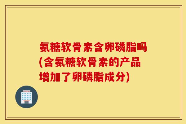 氨糖软骨素含卵磷脂吗(含氨糖软骨素的产品增加了卵磷脂成分) 氨糖软骨素含卵磷脂吗(含氨糖软骨素的产品增加了卵磷脂成分)