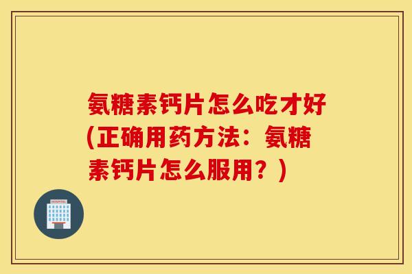 氨糖素钙片怎么吃才好(正确用药方法：氨糖素钙片怎么服用？)