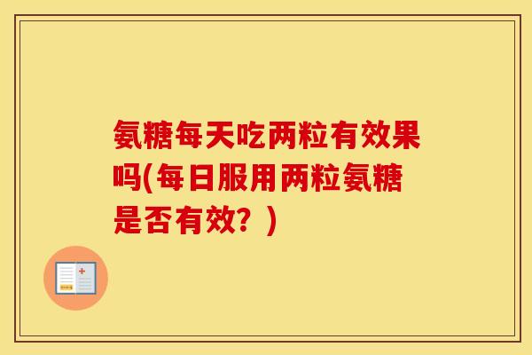 氨糖每天吃两粒有效果吗(每日服用两粒氨糖是否有效?) 氨糖每天吃两粒有效果吗(每日服用两粒氨糖是否有效?)