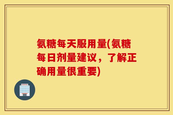 氨糖每天服用量(氨糖每日剂量建议,了解正确用量很重要) 氨糖每天服用量(氨糖每日剂量建议,了解正确用量很重要)
