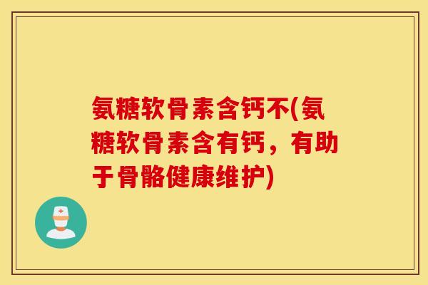 氨糖软骨素含钙不(氨糖软骨素含有钙，有助于骨骼健康维护)