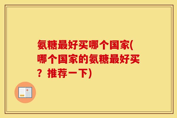 氨糖好买哪个国家(哪个国家的氨糖好买?推荐一下) 氨糖好买哪个国家(哪个国家的氨糖好买?推荐一下)