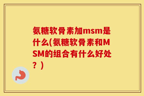 氨糖软骨素加msm是什么(氨糖软骨素和MSM的组合有什么好处?) 氨糖软骨素加msm是什么(氨糖软骨素和MSM的组合有什么好处?)