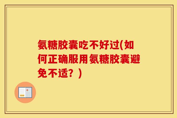 氨糖胶囊吃不好过(如何正确服用氨糖胶囊避免不适？)