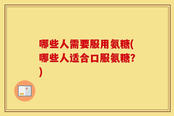 哪些人需要服用氨糖(哪些人适合口服氨糖?) 哪些人需要服用氨糖(哪些人适合口服氨糖?)
