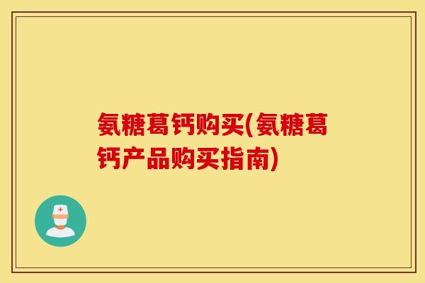 氨糖葛钙购买(氨糖葛钙产品购买指南)