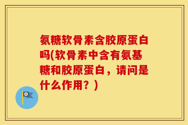 氨糖软骨素含胶原蛋白吗(软骨素中含有氨基糖和胶原蛋白,请问是什么作用?) 氨糖软骨素含胶原蛋白吗(软骨素中含有氨基糖和胶原蛋白,请问是什么作用?)