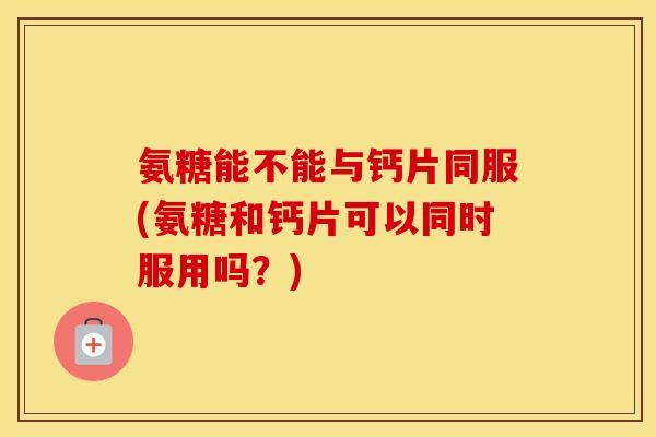 氨糖能不能与钙片同服(氨糖和钙片可以同时服用吗?) 氨糖能不能与钙片同服(氨糖和钙片可以同时服用吗?)