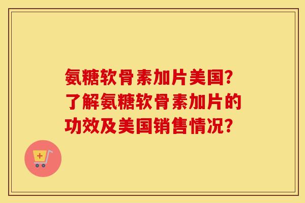 氨糖软骨素加片美国？了解氨糖软骨素加片的功效及美国销售情况？