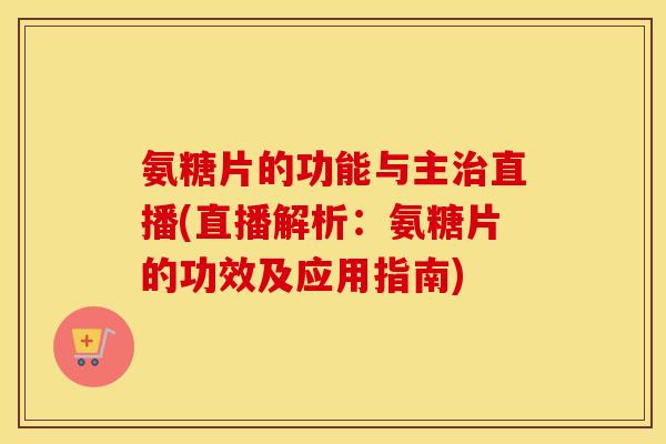 氨糖片的功能与主直播(直播解析:氨糖片的功效及应用指南) 氨糖片的功能与主直播(直播解析:氨糖片的功效及应用指南)
