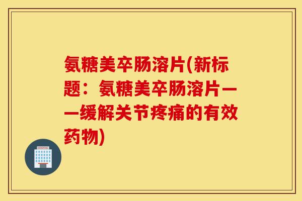 氨糖美卒肠溶片(新标题:氨糖美卒肠溶片——缓解关节的有效) 氨糖美卒肠溶片(新标题:氨糖美卒肠溶片——缓解关节的有效)
