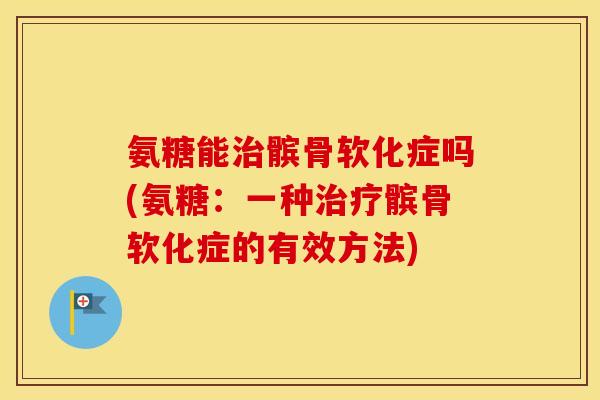 氨糖能髌骨软化症吗(氨糖:一种髌骨软化症的有效方法) 氨糖能髌骨软化症吗(氨糖:一种髌骨软化症的有效方法)