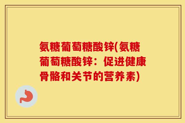 氨糖葡萄糖酸锌(氨糖葡萄糖酸锌:促进健康骨骼和关节的营养素) 氨糖葡萄糖酸锌(氨糖葡萄糖酸锌:促进健康骨骼和关节的营养素)