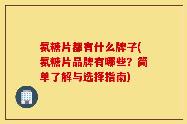 氨糖片都有什么牌子(氨糖片品牌有哪些?简单了解与选择指南) 氨糖片都有什么牌子(氨糖片品牌有哪些?简单了解与选择指南)