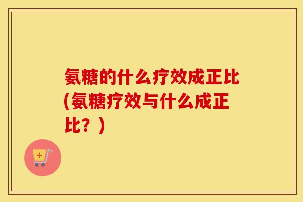 氨糖的什么疗效成正比(氨糖疗效与什么成正比?) 氨糖的什么疗效成正比(氨糖疗效与什么成正比?)