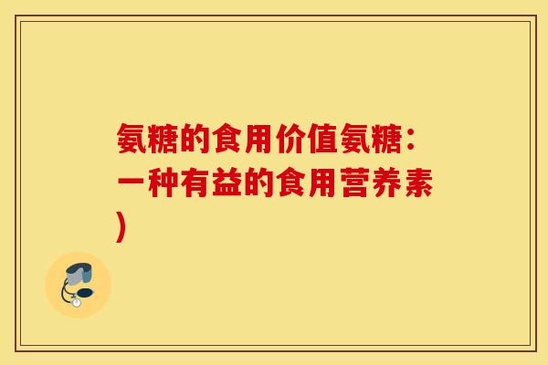 氨糖的食用价值氨糖:一种有益的食用营养素) 氨糖的食用价值氨糖:一种有益的食用营养素)