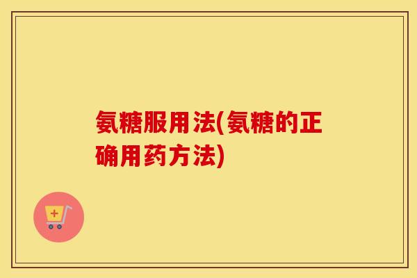 氨糖服用法(氨糖的正确用药方法) 氨糖服用法(氨糖的正确用药方法)