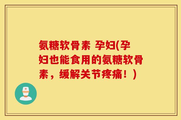 氨糖软骨素 孕妇(孕妇也能食用的氨糖软骨素,缓解关节!) 氨糖软骨素 孕妇(孕妇也能食用的氨糖软骨素,缓解关节!)