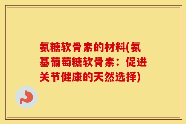 氨糖软骨素的材料(氨基葡萄糖软骨素:促进关节健康的天然选择) 氨糖软骨素的材料(氨基葡萄糖软骨素:促进关节健康的天然选择)