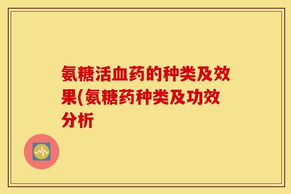 氨糖活药的种类及效果(氨糖药种类及功效分析