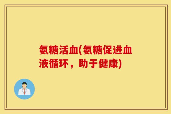氨糖活(氨糖促进,助于健康) 氨糖活(氨糖促进,助于健康)