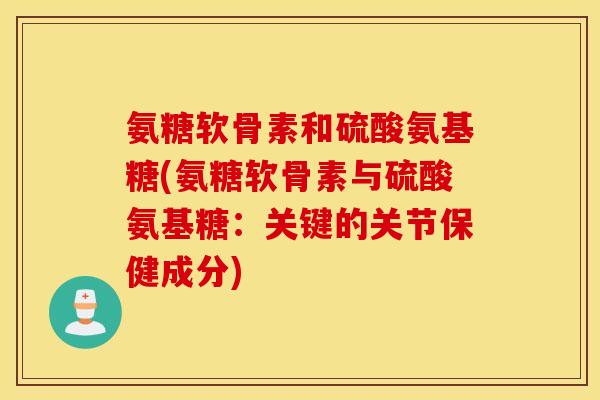 氨糖软骨素和硫酸氨基糖(氨糖软骨素与硫酸氨基糖:关键的关节保健成分) 氨糖软骨素和硫酸氨基糖(氨糖软骨素与硫酸氨基糖:关键的关节保健成分)