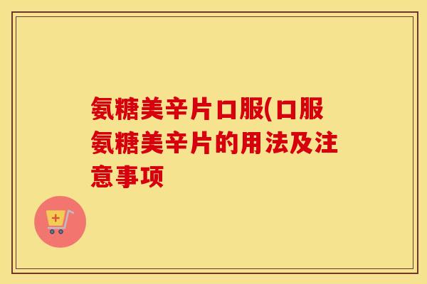 氨糖美辛片口服(口服氨糖美辛片的用法及注意事项 氨糖美辛片口服(口服氨糖美辛片的用法及注意事项