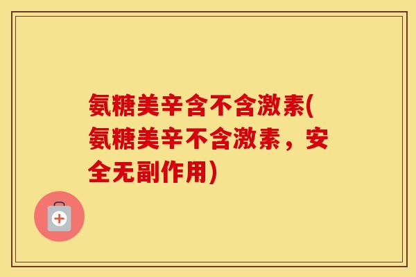 氨糖美辛含不含激素(氨糖美辛不含激素，安全无副作用)