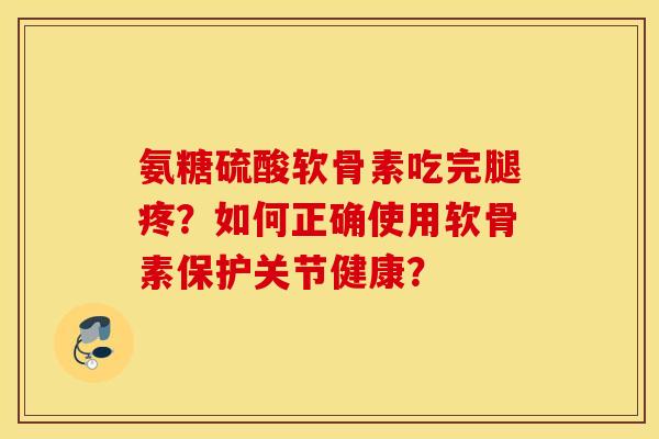 氨糖硫酸软骨素吃完腿疼？如何正确使用软骨素保护关节健康？